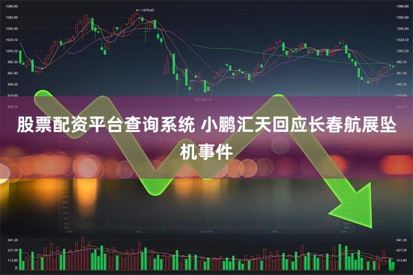 股票配资平台查询系统 小鹏汇天回应长春航展坠机事件