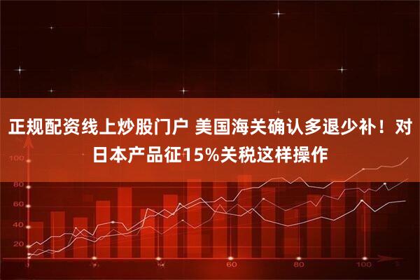 正规配资线上炒股门户 美国海关确认多退少补！对日本产品征15%关税这样操作