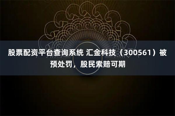 股票配资平台查询系统 汇金科技（300561）被预处罚，股民索赔可期