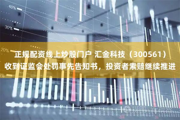 正规配资线上炒股门户 汇金科技（300561）收到证监会处罚事先告知书，投资者索赔继续推进