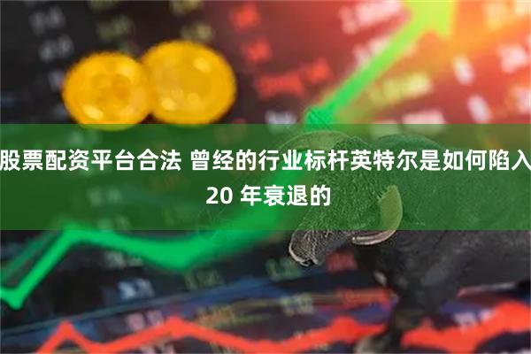 股票配资平台合法 曾经的行业标杆英特尔是如何陷入 20 年衰退的