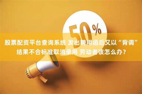 股票配资平台查询系统 发出聘用函后又以“背调”结果不合标准取消录用 劳动者该怎么办？
