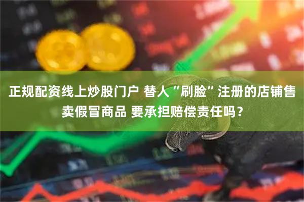 正规配资线上炒股门户 替人“刷脸”注册的店铺售卖假冒商品 要承担赔偿责任吗？
