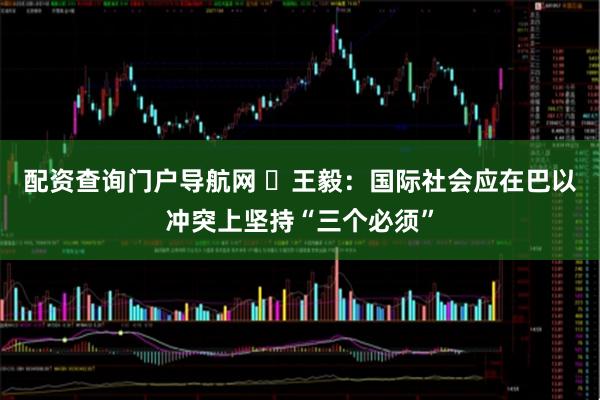配资查询门户导航网 ​王毅：国际社会应在巴以冲突上坚持“三个必须”