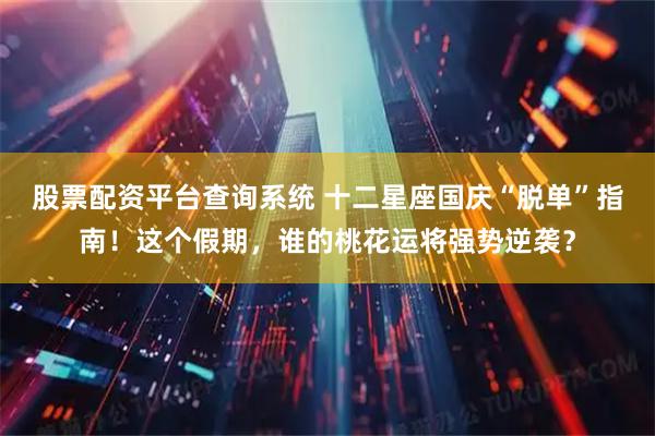 股票配资平台查询系统 十二星座国庆“脱单”指南！这个假期，谁的桃花运将强势逆袭？