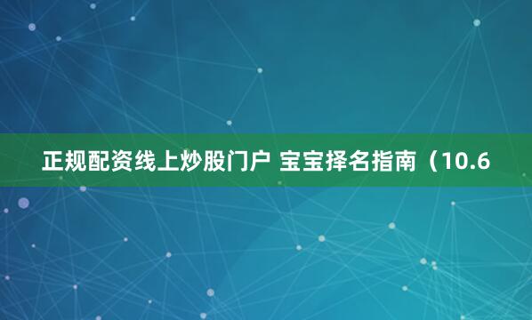 正规配资线上炒股门户 宝宝择名指南（10.6