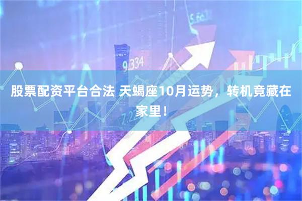 股票配资平台合法 天蝎座10月运势，转机竟藏在家里！