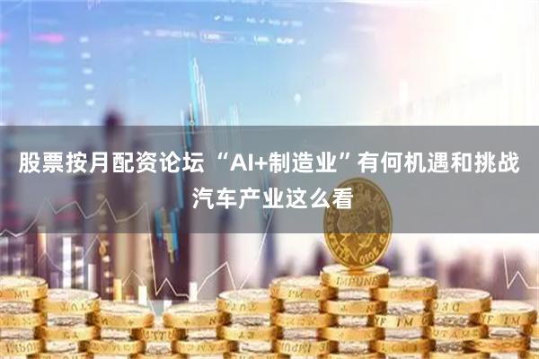 股票按月配资论坛 “AI+制造业”有何机遇和挑战 汽车产业这么看