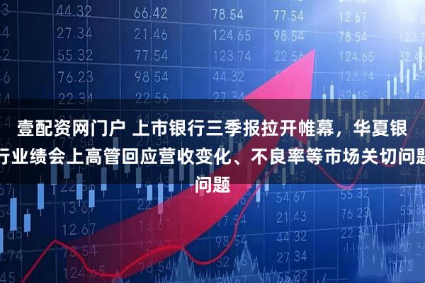 壹配资网门户 上市银行三季报拉开帷幕，华夏银行业绩会上高管回应营收变化、不良率等市场关切问题