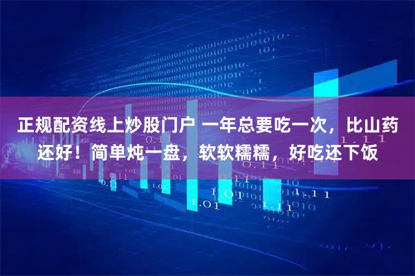 正规配资线上炒股门户 一年总要吃一次,比山药还好!简单炖一盘,软软糯糯,好吃还下饭