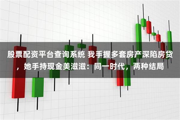 股票配资平台查询系统 我手握多套房产深陷房贷，她手持现金美滋滋：同一时代，两种结局