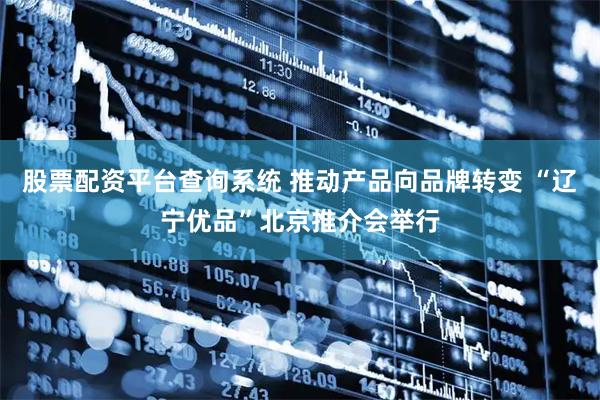 股票配资平台查询系统 推动产品向品牌转变 “辽宁优品”北京推介会举行