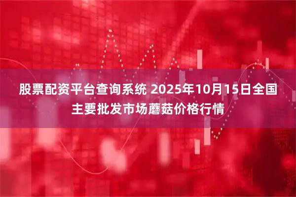 股票配资平台查询系统 2025年10月15日全国主要批发市场蘑菇价格行情