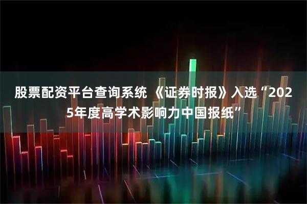 股票配资平台查询系统 《证券时报》入选“2025年度高学术影响力中国报纸”