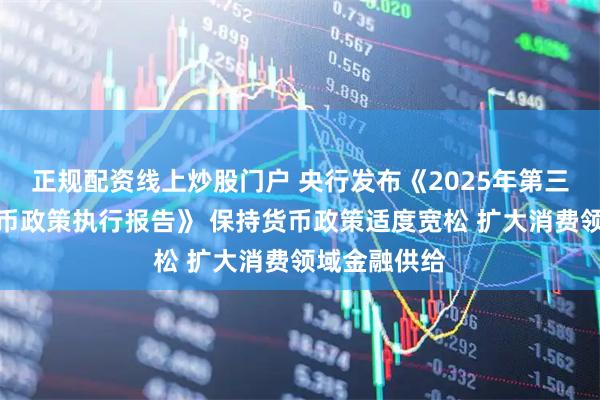 正规配资线上炒股门户 央行发布《2025年第三季度中国货币政策执行报告》 保持货币政策适度宽松 扩大消费领域金融供给