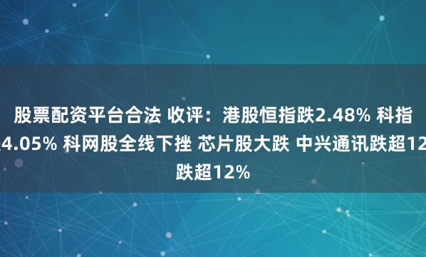 股票配资平台合法 收评：港股恒指跌2.48% 科指跌4.05% 科网股全线下挫 芯片股大跌 中兴通讯跌超12%