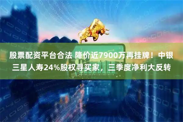 股票配资平台合法 降价近7900万再挂牌！中银三星人寿24%股权寻买家，三季度净利大反转