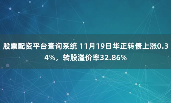股票配资平台查询系统 11月19日华正转债上涨0.34%，转股溢价率32.86%
