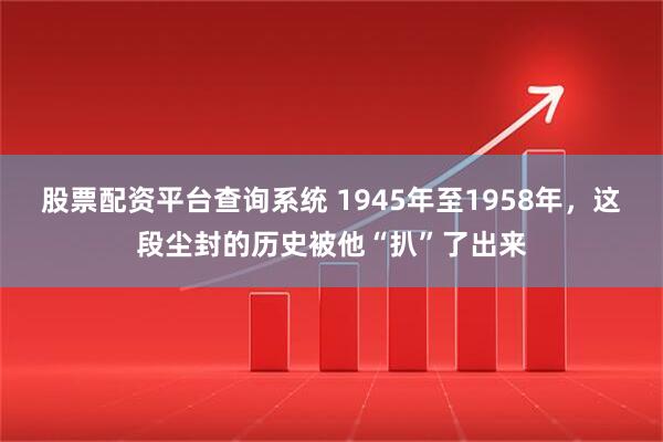 股票配资平台查询系统 1945年至1958年,这段尘封的历史被他“扒”了出来