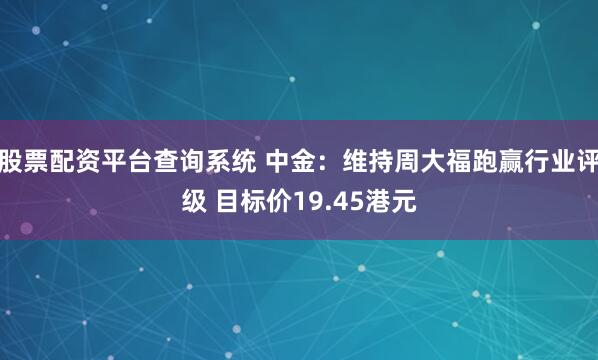 股票配资平台查询系统 中金:维持周大福跑赢行业评级 目标价19.45港元