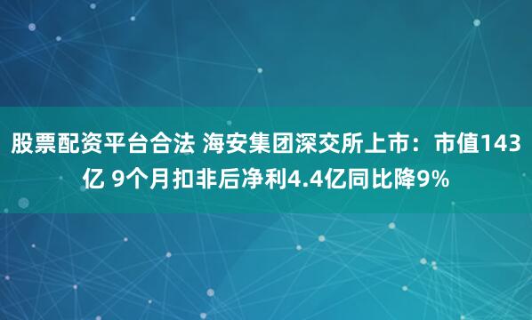 股票配资平台合法 海安集团深交所上市：市值143亿 9个月扣非后净利4.4亿同比降9%