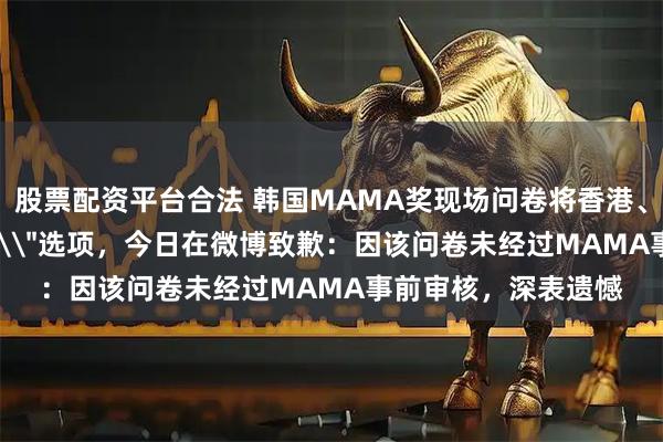 股票配资平台合法 韩国MAMA奖现场问卷将香港、台湾列为\