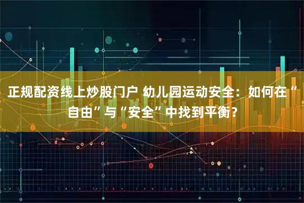 正规配资线上炒股门户 幼儿园运动安全:如何在“自由”与“安全”中找到平衡?