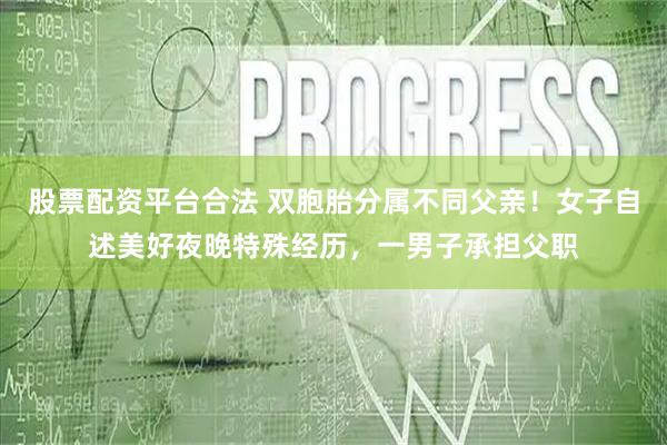 股票配资平台合法 双胞胎分属不同父亲！女子自述美好夜晚特殊经历，一男子承担父职