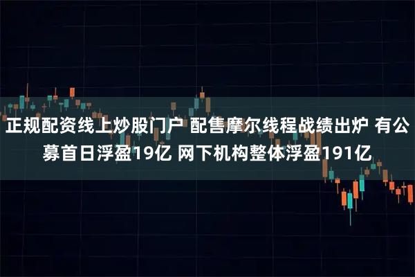 正规配资线上炒股门户 配售摩尔线程战绩出炉 有公募首日浮盈19亿 网下机构整体浮盈191亿